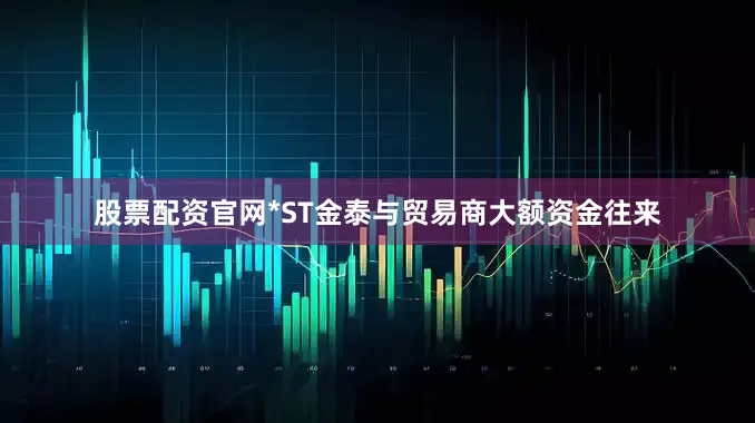 股票配资官网*ST金泰与贸易商大额资金往来
