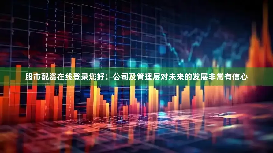 股市配资在线登录您好！公司及管理层对未来的发展非常有信心