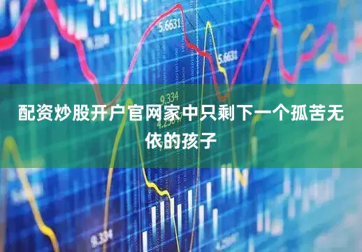 配资炒股开户官网家中只剩下一个孤苦无依的孩子