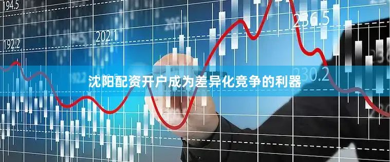 沈阳配资开户成为差异化竞争的利器