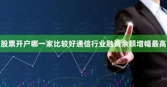 股票开户哪一家比较好通信行业融资余额增幅最高