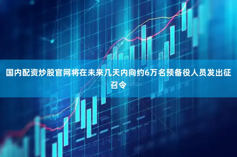 国内配资炒股官网将在未来几天内向约6万名预备役人员发出征召令