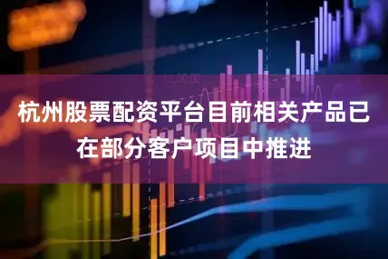 杭州股票配资平台目前相关产品已在部分客户项目中推进