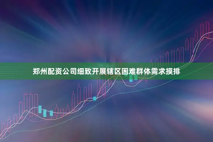 郑州配资公司细致开展辖区困难群体需求摸排