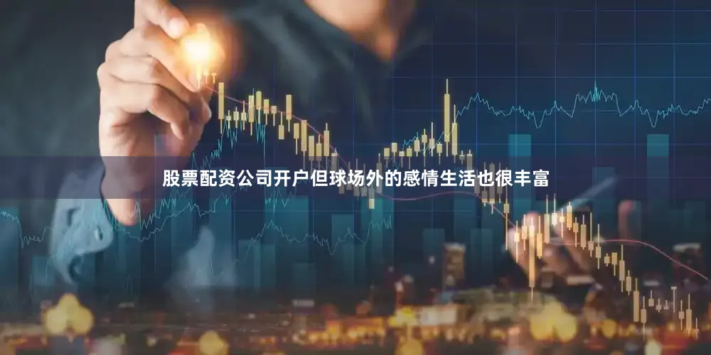 股票配资公司开户但球场外的感情生活也很丰富