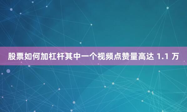 股票如何加杠杆其中一个视频点赞量高达 1.1 万