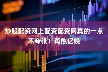 炒股配资网上配资配资网真的一点不夸张！再熬亿晚