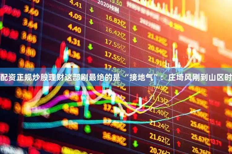 配资正规炒股理财这部剧最绝的是 “接地气”：庄埼风刚到山区时