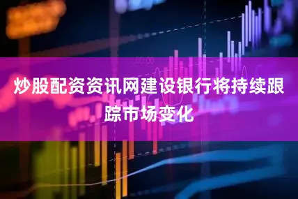 炒股配资资讯网建设银行将持续跟踪市场变化