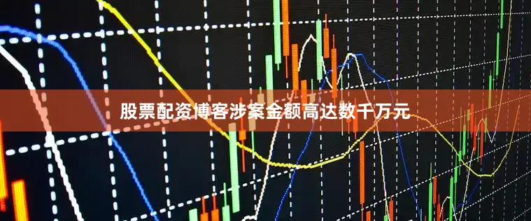 股票配资博客涉案金额高达数千万元