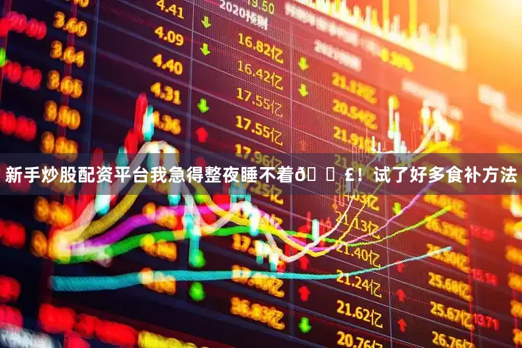新手炒股配资平台我急得整夜睡不着😣！试了好多食补方法