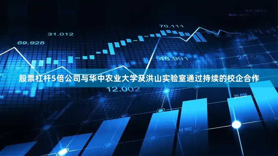 股票杠杆5倍公司与华中农业大学及洪山实验室通过持续的校企合作