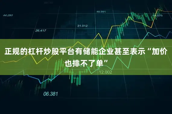 正规的杠杆炒股平台有储能企业甚至表示“加价也排不了单”
