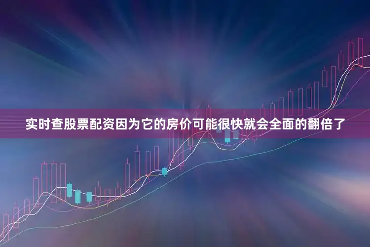 实时查股票配资因为它的房价可能很快就会全面的翻倍了