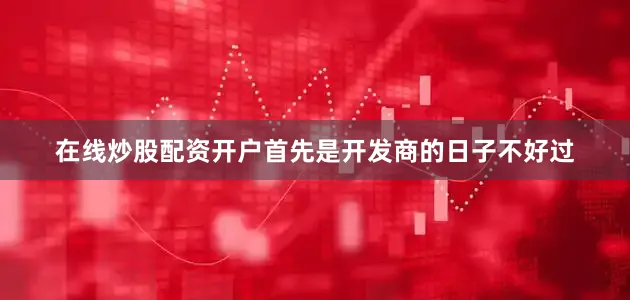 在线炒股配资开户首先是开发商的日子不好过