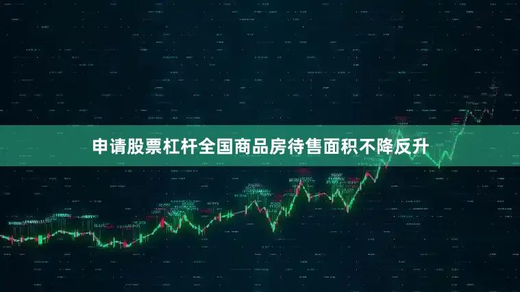 申请股票杠杆全国商品房待售面积不降反升
