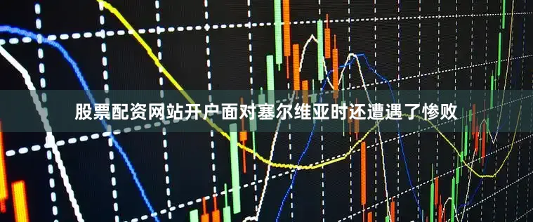 股票配资网站开户面对塞尔维亚时还遭遇了惨败