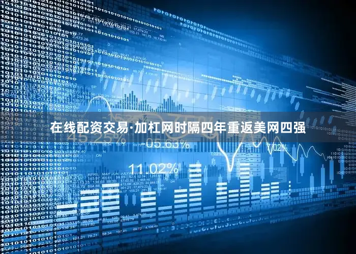 在线配资交易·加杠网时隔四年重返美网四强