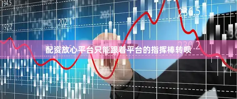配资放心平台只能跟着平台的指挥棒转呗