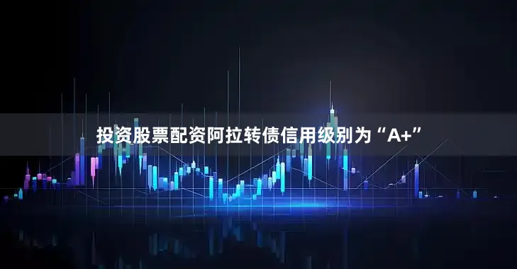投资股票配资阿拉转债信用级别为“A+”