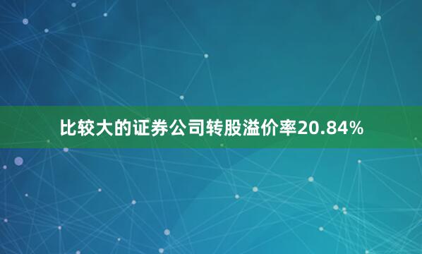 比较大的证券公司转股溢价率20.84%