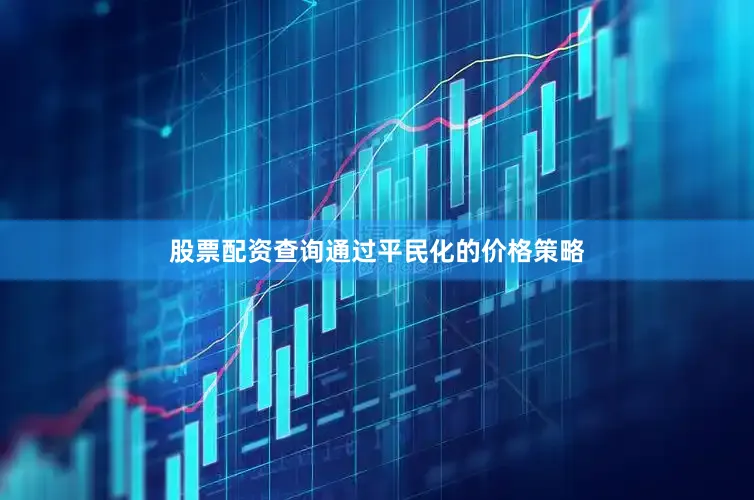 股票配资查询通过平民化的价格策略