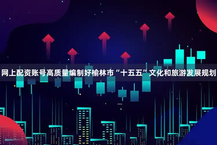 网上配资账号高质量编制好榆林市“十五五”文化和旅游发展规划