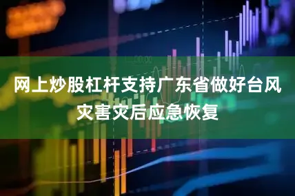 网上炒股杠杆支持广东省做好台风灾害灾后应急恢复