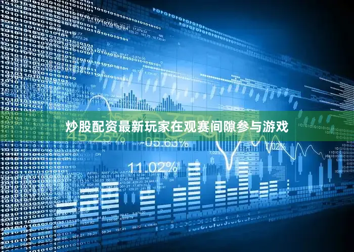炒股配资最新玩家在观赛间隙参与游戏