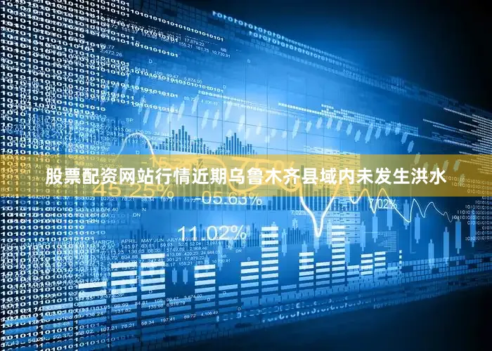 股票配资网站行情近期乌鲁木齐县域内未发生洪水
