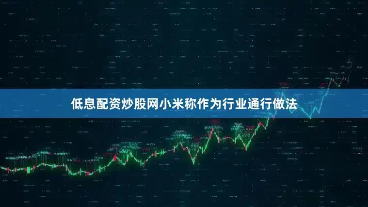 低息配资炒股网小米称作为行业通行做法