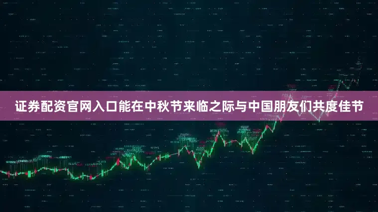 证券配资官网入口能在中秋节来临之际与中国朋友们共度佳节