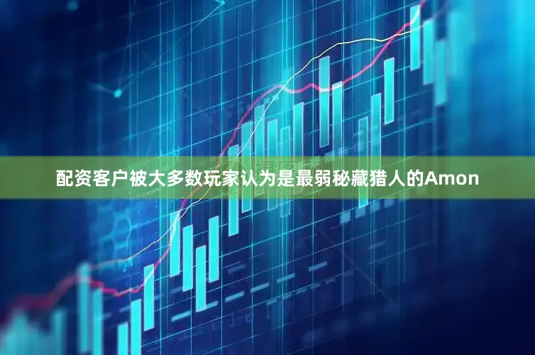 配资客户被大多数玩家认为是最弱秘藏猎人的Amon